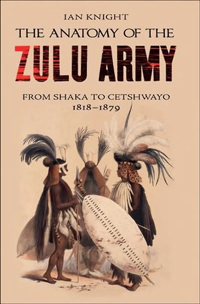the Anatomy of Zulu Army: From Shaka to Cetshwayo, 1818-1879
