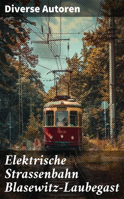 Elektrische Strassenbahn Blasewitz-Laubegast: Eine Reise zurück ins späte 19. Jahrhundert: Die elektrische Straßenbahn als Motor der Entwicklung