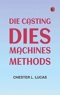 Die Casting: Dies--Machines--Methods