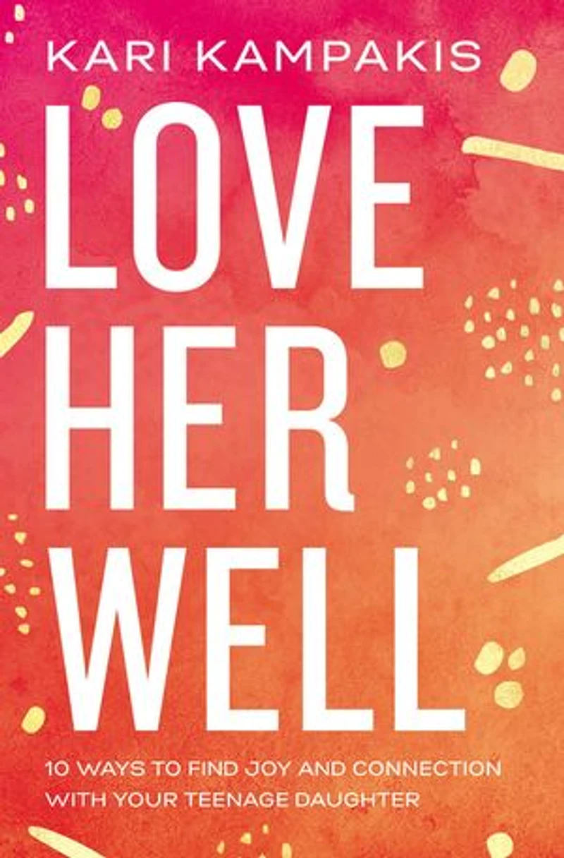 Love Her Well: 10 Ways To Find Joy And Connection With Your Teenage Daughter