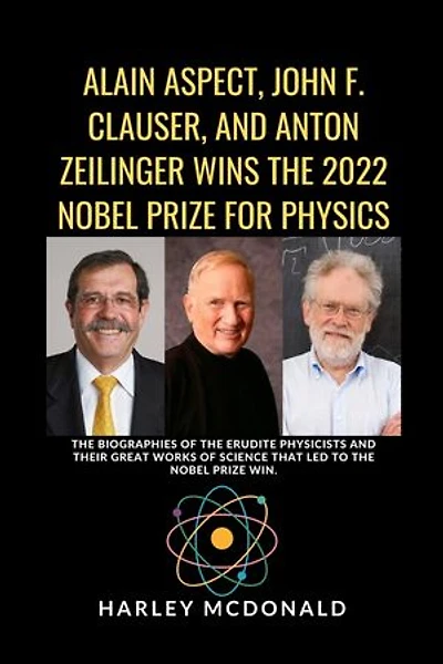 ALAIN ASPECT, JOHN F. CLAUSER, AND ANTON ZEILINGER WINS THE 2022 NOBEL PRIZE FOR PHYSICS: The biographies of the erudite Physicists and their great works of Science that led to the Nobel prize win