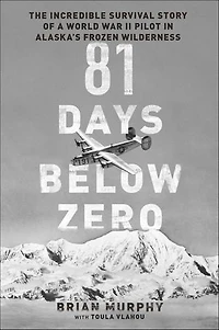 81 Days Below Zero: The Incredible Survival Story of a World War II Pilot Alaska's Frozen Wilderness