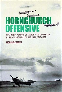 Hornchurch Offensive: A Definitive Account of the RAF Fighter Airfield, its Pilots, Groundcrew and Staff, 1941 - 1962