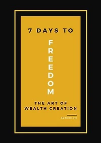 7 Days To Freedom: The Art of Wealth Creation