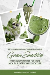 Green Smoothies: 100 Delicious Recipes for More Vitality and Energy in Everyday Life (Refreshing Creations for Pure Enjoyment)