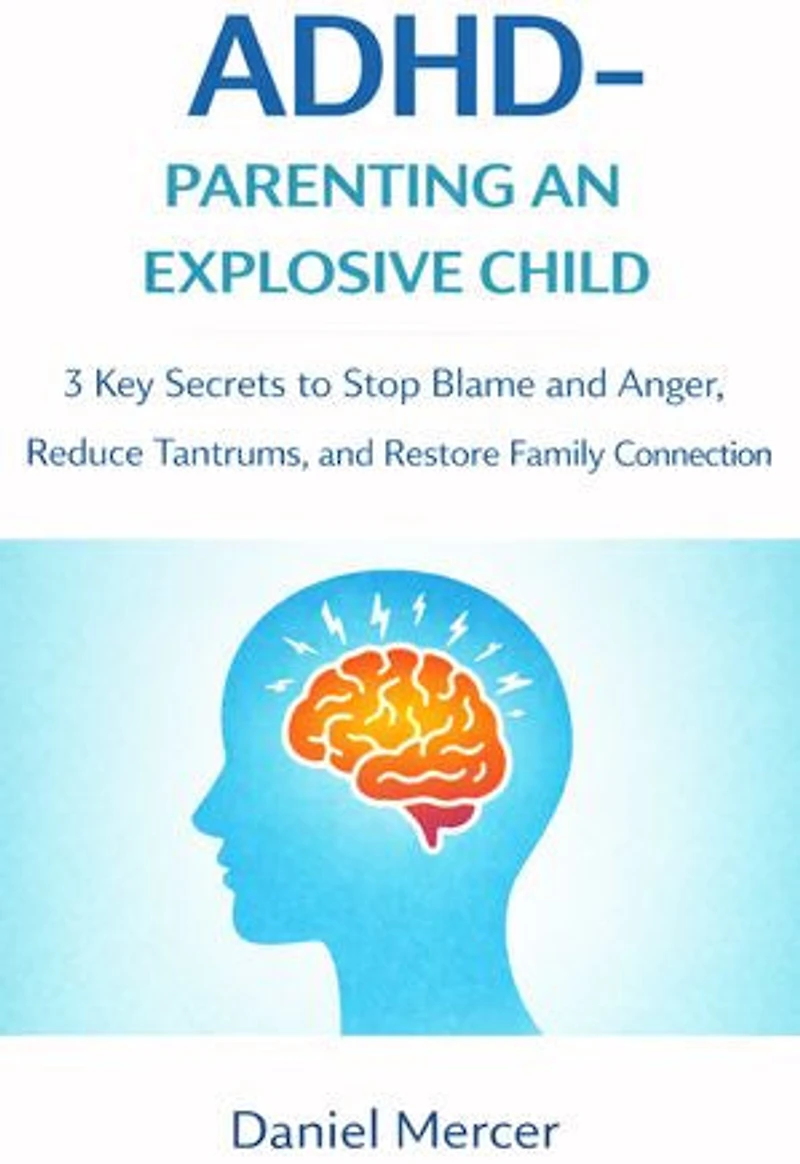 Adhd - Parenting an Explosive Child: 3 Key Secrets to Stop Blame and Anger, Reduce Tantrums, and Restore Family Connection