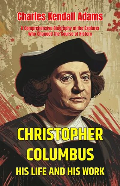 Christopher Columbus His Life and His Work: A Comprehensive Biography of the Explorer Who Changed the Course of History