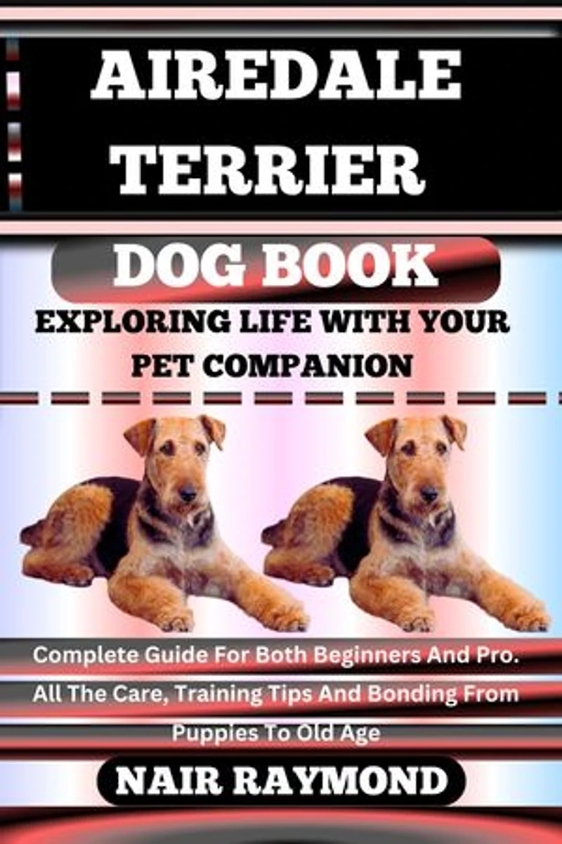 AIREDALE TERRIER DOG BOOK Exploring Life With Your Pet Companion: Complete Guide For Both Beginners And Pro. All The Care, Training Tips And Bonding From Puppies To Old Age