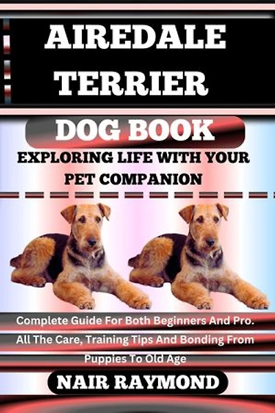 AIREDALE TERRIER DOG BOOK Exploring Life With Your Pet Companion: Complete Guide For Both Beginners And Pro. All The Care, Training Tips And Bonding From Puppies To Old Age