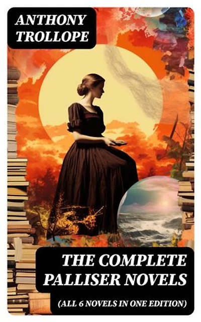 THE COMPLETE PALLISER NOVELS (All 6 Novels in One Edition): Can You Forgive Her?, Phineas Finn, The Eustace Diamonds, Phineas Redux, The Prime Minister & The Duke's Children