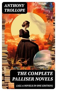 THE COMPLETE PALLISER NOVELS (All 6 Novels in One Edition): Can You Forgive Her?, Phineas Finn, The Eustace Diamonds, Phineas Redux, The Prime Minister & The Duke's Children