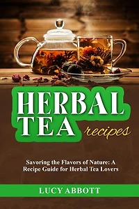HERBAL TEA RECIPES: Savoring the Flavors of Nature: A Recipe Guide for Herbal Tea Lovers