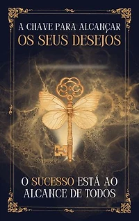 A Chave Para Alcançar os Seus Desejos: O sucesso está ao alcance de todos