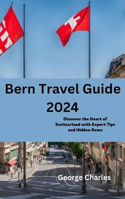 Bern Travel Guide 2024: Discover the Heart of Switzerland with Expert Tips and Hidden Gems