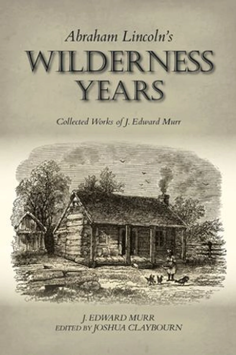 Abraham Lincoln's Wilderness Years: Collected Works Of J. Edward Murr