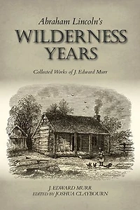 Abraham Lincoln's Wilderness Years: Collected Works Of J. Edward Murr