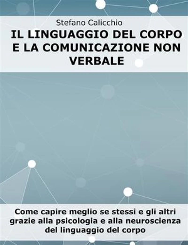 Il linguaggio del corpo e la comunicazione non verbale: Come capire meglio se stessi e gli altri grazie alla psicologia e alla neuroscienza del linguaggio del corpo