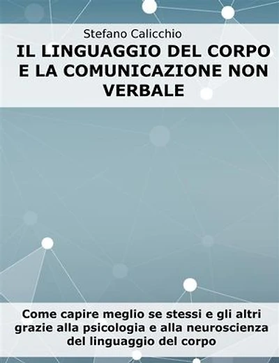 Il linguaggio del corpo e la comunicazione non verbale: Come capire meglio se stessi e gli altri grazie alla psicologia e alla neuroscienza del linguaggio del corpo