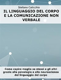 Il linguaggio del corpo e la comunicazione non verbale: Come capire meglio se stessi e gli altri grazie alla psicologia e alla neuroscienza del linguaggio del corpo
