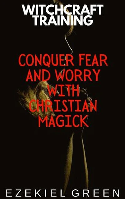 Conquer Fear and Worry with Christian Magick: Witchcraft Training, #4