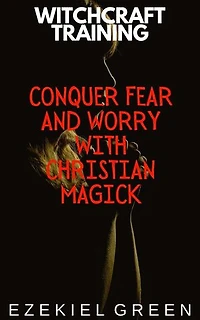 Conquer Fear and Worry with Christian Magick: Witchcraft Training, #4