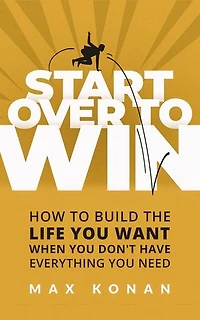 Start Over To Win: How To Build the Life You Want When You Don't Have Everything You Need
