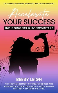 Accelerate Your Success Indie Singers and Songwriters: The Ultimate Guidebook to Mindset and Energy Alignment
