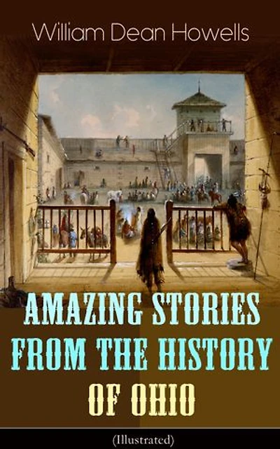 Amazing Stories from The History of Ohio (Illustrated): Renegades, First Great Settlements, Captivity James Smith, Indian Heroes and Sages, Life Backwoods, Civil War...