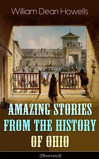 Amazing Stories from The History of Ohio (Illustrated): Renegades, First Great Settlements, Captivity James Smith, Indian Heroes and Sages, Life Backwoods, Civil War...