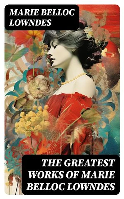 The Greatest Works of Marie Belloc Lowndes: Murder Mysteries, Spy Thrillers, Horror Novels, Crime Stories & Royal Biography