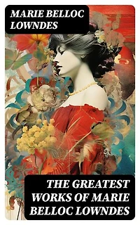The Greatest Works of Marie Belloc Lowndes: Murder Mysteries, Spy Thrillers, Horror Novels, Crime Stories & Royal Biography
