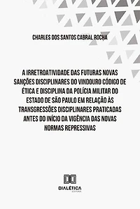 A irretroatividade das futuras novas sanções disciplinares do vindouro Código de Ética e Disciplina: da Polícia Militar do Estado de São Paulo em relação às transgressões disciplinares praticadas antes do início da vigência das novas normas repressivas