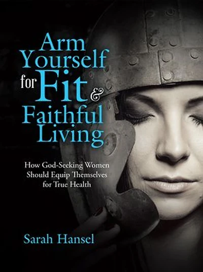 Arm Yourself for Fit & Faithful Living: How God-Seeking Women Should Equip Themselves True Health