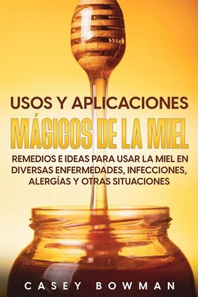 Usos y Aplicaciones Mágicos de la Miel: Remedios e Ideas para Usar la Miel en Diversas Enfermedades, Infecciones, Alergías y otras Situaciones
