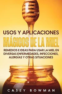 Usos y Aplicaciones Mágicos de la Miel: Remedios e Ideas para Usar la Miel en Diversas Enfermedades, Infecciones, Alergías y otras Situaciones
