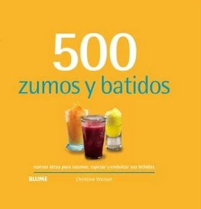 500 zumos y batidos: nuevas ideas para sazonar, espesar y endulzar tus bebidas