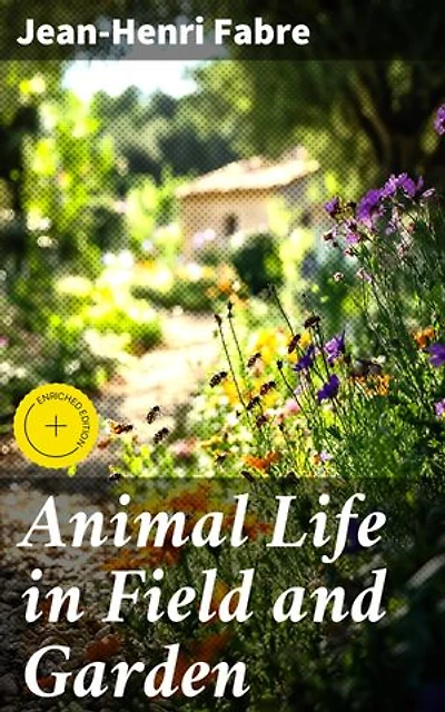 Animal Life in Field and Garden: Enriched edition. Exploring the Mysterious World of Insects: A Fascinating Journey into Nature's Microcosm