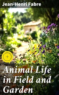Animal Life in Field and Garden: Enriched edition. Exploring the Mysterious World of Insects: A Fascinating Journey into Nature's Microcosm