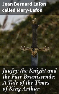 Jaufry the Knight and the Fair Brunissende: A Tale of the Times of King Arthur: Enriched edition. A Chivalrous Tale of Love and Adventure in King Arthur's Era
