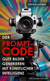 Der Prompt-Code: Gute Bilder generieren mit Künstlicher Intelligenz: Wie funktionieren Stable Diffusion, Midjourney, Dall-E & andere?