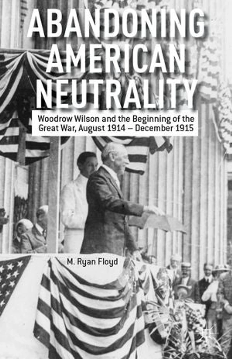 Abandoning American Neutrality: Woodrow Wilson and the Beginning of Great War, August 1914 - December 1915