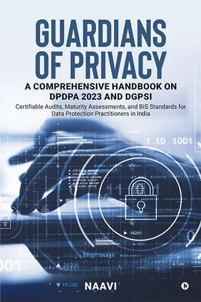 Guardians of Privacy: A Comprehensive Handbook on DPDPA 2023 and DGPSI: Certifiable Audits, Maturity Assessments, and BIS Standards for Data Protection Practitioners in India