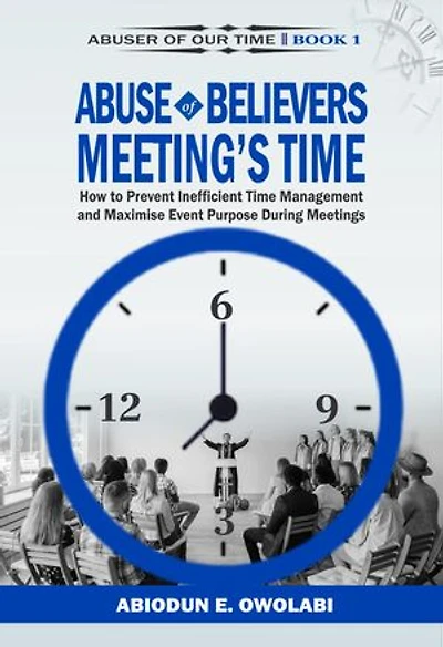 ABUSE OF BELIEVERS MEETING’S TIME: How to Prevent Inefficient Time Management and Maximise Event Purpose During Meetings