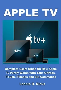 APPLE TV: Complete Users Guide On How Apple Tv Purely Works With Your AirPods, iTouch, iPhones and Siri Commands