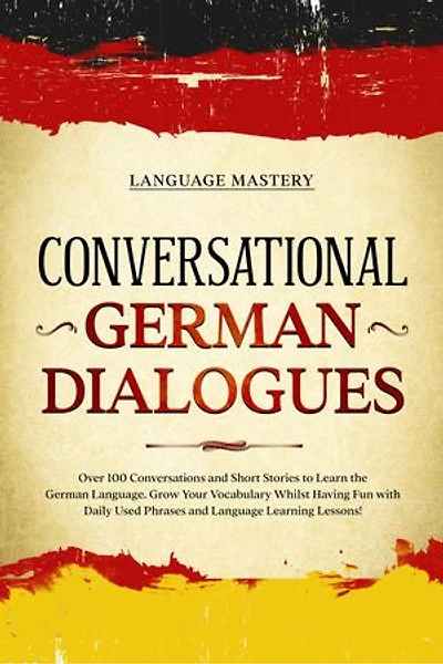Conversational German Dialogues: Over 100 Conversations and Short Stories to Learn the Language. Grow Your Vocabulary Whilst Having Fun with Daily Used Phrases Language Learning Lessons!
