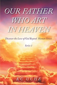 Our Father Who Art Heaven: Volume One Discover the Love of God Beyond Human Senses