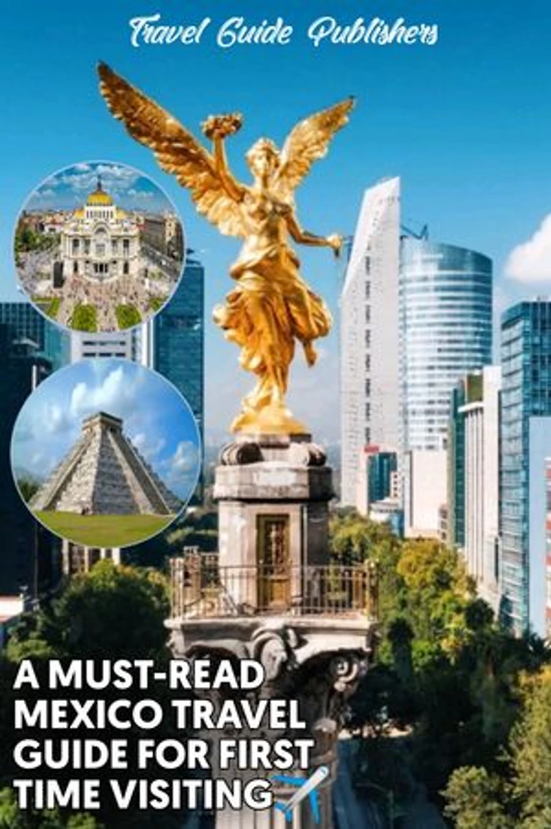 A Must-Read Mexico Travel Guide For First Time Visiting: The Most Updated And Easy To Understand Guide On The Best Time And Places To Visit In Mexico, Trips To Oaxaca, Tulum Etc, Including Road Maps