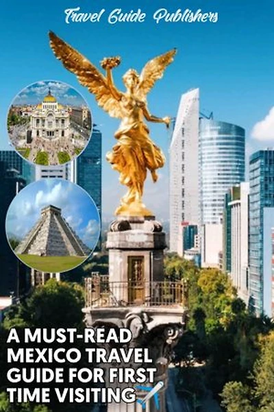 A Must-Read Mexico Travel Guide For First Time Visiting: The Most Updated And Easy To Understand Guide On The Best Time And Places To Visit In Mexico, Trips To Oaxaca, Tulum Etc, Including Road Maps