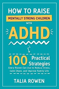 How to Raise Mentally Strong Children With ADHD: 100 Practical Strategies Every Parent Can Use to Reduce Stress, Calm Chaos, and Improve Family Life