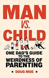 Man vs. Child: One Dad’s Guide to the Weirdness of Parenting